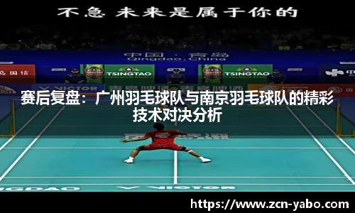 赛后复盘：广州羽毛球队与南京羽毛球队的精彩技术对决分析