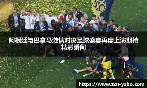 阿根廷与巴拿马激情对决足球盛宴再度上演期待精彩瞬间