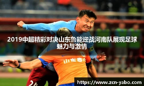 2019中超精彩对决山东鲁能迎战河南队展现足球魅力与激情